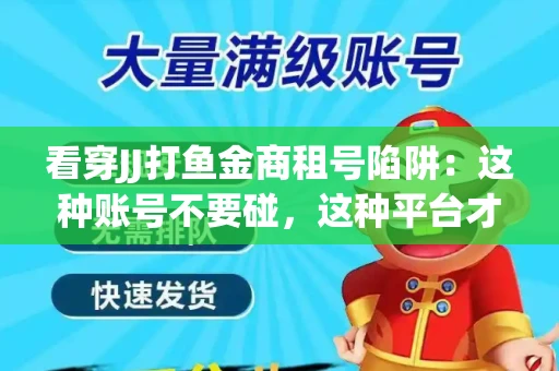 看穿JJ打鱼金商租号陷阱：这种账号不要碰，这种平台才靠谱